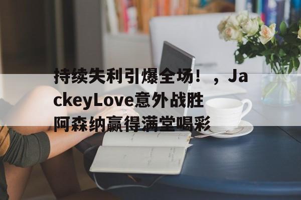 持续失利引爆全场！，JackeyLove意外战胜阿森纳赢得满堂喝彩(jackeylove生涯)